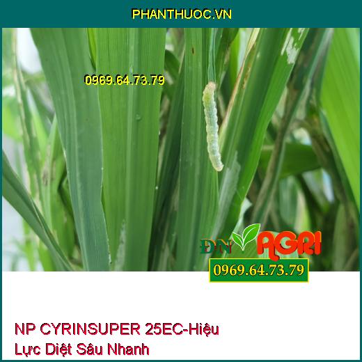 NP CYRINSUPER 25EC- Hiệu Lực Diệt Sâu Nhanh, Ruồi Đục Lá, Bọ Trĩ, Bọ Xít