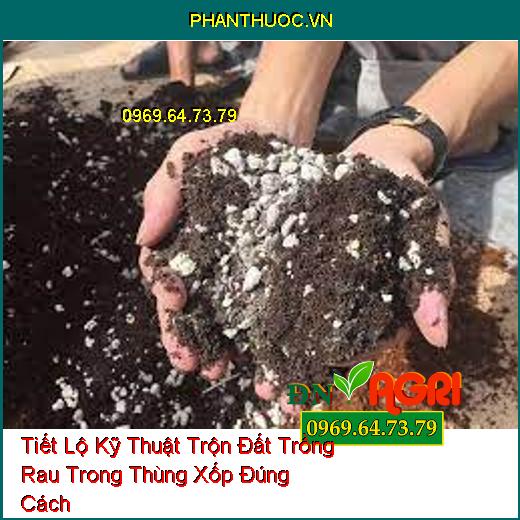 Tiết Lộ Kỹ Thuật Trộn Đất Trồng Rau Trong Thùng Xốp Đúng Cách