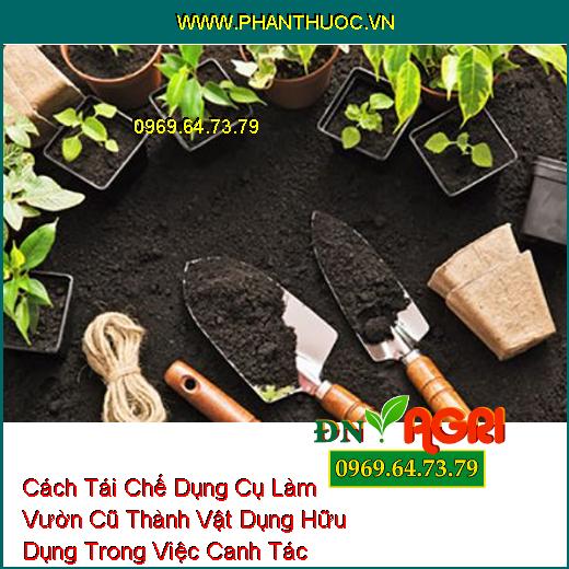 Cách Tái Chế Dụng Cụ Làm Vườn Cũ Thành Vật Dụng Hữu Dụng Trong Việc Canh Tác