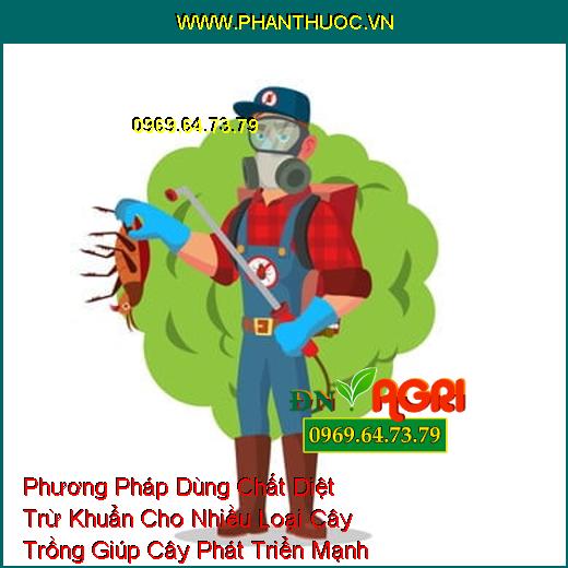 Phương Pháp Dùng Chất Diệt Trừ Khuẩn Cho Nhiều Loại Cây Trồng Giúp Cây Phát Triển Mạnh Khỏe