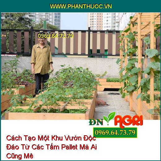 Cách Tạo Một Khu Vườn Độc Đáo Từ Các Tấm Pallet Mà Ai Cũng Mê